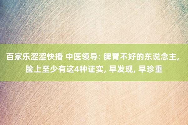 百家乐涩涩快播 中医领导: 脾胃不好的东说念主， 脸上至少有这4种证实， 早发现， 早珍重