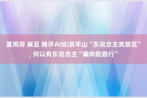 夏雨荷 麻豆 辣评AI绘|哀牢山“东说念主类禁区”， 何以有东说念主“偏向险路行”