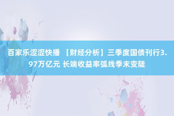 百家乐涩涩快播 【财经分析】三季度国债刊行3.97万亿元 长端收益率弧线季末变陡