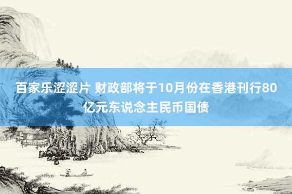 百家乐涩涩片 财政部将于10月份在香港刊行80亿元东说念主民币国债