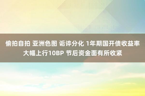 偷拍自拍 亚洲色图 诟谇分化 1年期国开债收益率大幅上行10BP 节后资金面有所收紧