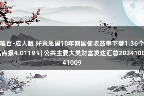 糗百-成人版 好意思国10年期国债收益率下落1.36个基点报4.0119%| 公共主要大类财富发达汇总20241009