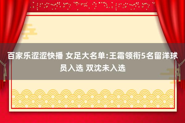 百家乐涩涩快播 女足大名单:王霜领衔5名留洋球员入选 双沈未入选