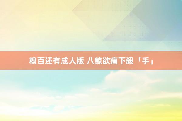 糗百还有成人版 八鯨欲痛下殺「手」