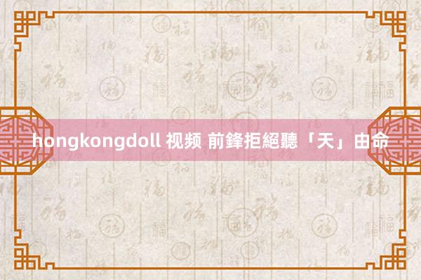 hongkongdoll 视频 前鋒拒絕聽「天」由命