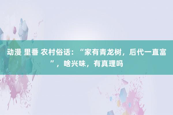 动漫 里番 农村俗话：“家有青龙树，后代一直富”，啥兴味，有真理吗