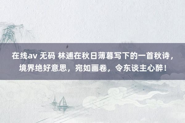 在线av 无码 林逋在秋日薄暮写下的一首秋诗，境界绝好意思，宛如画卷，令东谈主心醉！