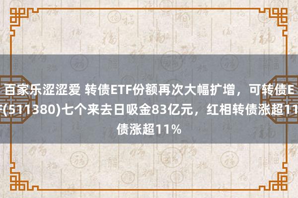 百家乐涩涩爱 转债ETF份额再次大幅扩增，可转债ETF(511380)七个来去日吸金83亿元，红相转债涨超11%