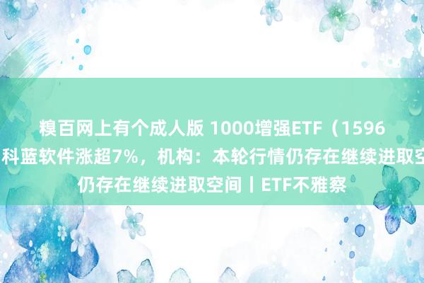 糗百网上有个成人版 1000增强ETF（159677）交投活跃，科蓝软件涨超7%，机构：本轮行情仍存在继续进取空间丨ETF不雅察