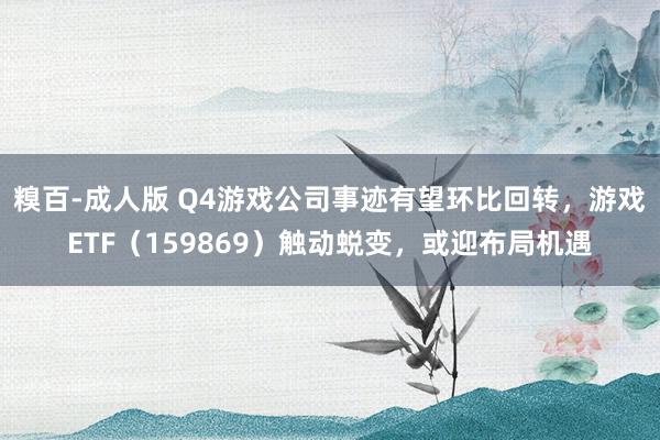 糗百-成人版 Q4游戏公司事迹有望环比回转，游戏ETF（159869）触动蜕变，或迎布局机遇