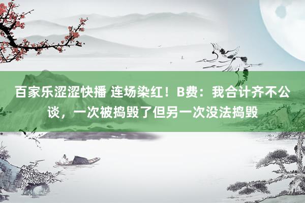 百家乐涩涩快播 连场染红！B费：我合计齐不公谈，一次被捣毁了但另一次没法捣毁