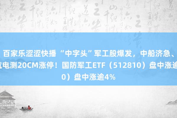 百家乐涩涩快播 “中字头”军工股爆发，中船济急、中航电测20CM涨停！国防军工ETF（512810）盘中涨逾4%