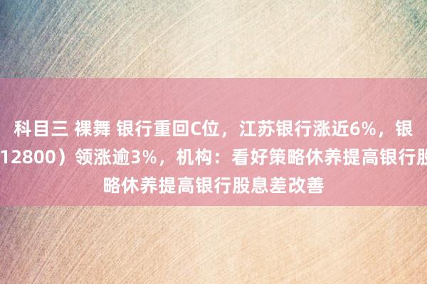 科目三 裸舞 银行重回C位，江苏银行涨近6%，银行ETF（512800）领涨逾3%，机构：看好策略休养提高银行股息差改善