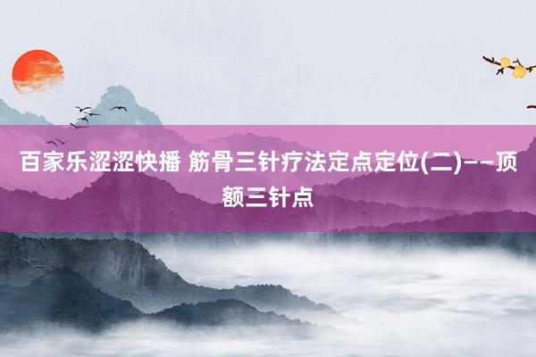 百家乐涩涩快播 筋骨三针疗法定点定位(二)——顶额三针点