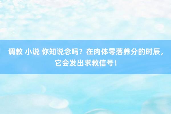 调教 小说 你知说念吗？在肉体零落养分的时辰，它会发出求救信号！