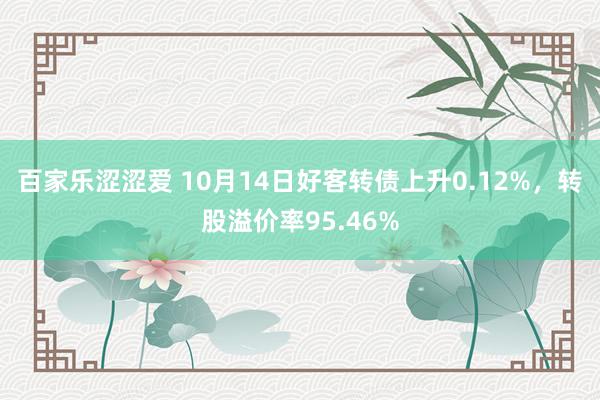 百家乐涩涩爱 10月14日好客转债上升0.12%，转股溢价率95.46%