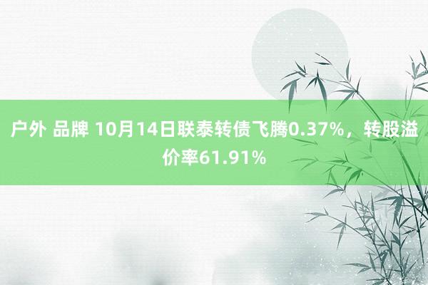 户外 品牌 10月14日联泰转债飞腾0.37%，转股溢价率61.91%