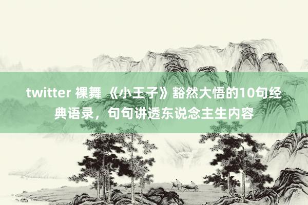 twitter 裸舞 《小王子》豁然大悟的10句经典语录，句句讲透东说念主生内容