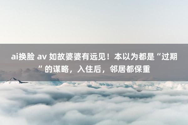 ai换脸 av 如故婆婆有远见！本以为都是“过期”的谋略，入住后，邻居都保重