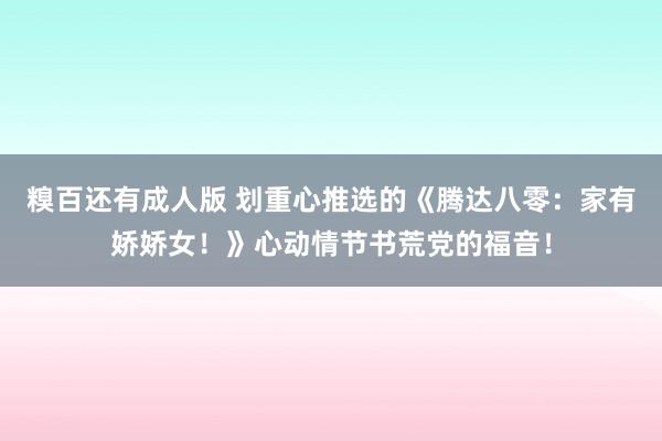 糗百还有成人版 划重心推选的《腾达八零：家有娇娇女！》心动情节书荒党的福音！