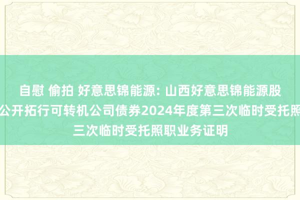 自慰 偷拍 好意思锦能源: 山西好意思锦能源股份有限公司公开拓行可转机公司债券2024年度第三次临时受托照职业务证明