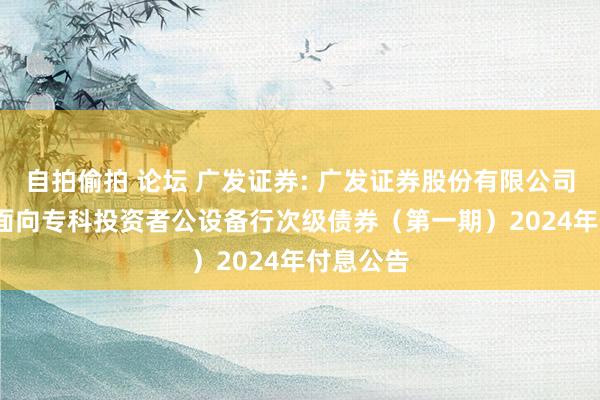 自拍偷拍 论坛 广发证券: 广发证券股份有限公司2022年面向专科投资者公设备行次级债券（第一期）2024年付息公告