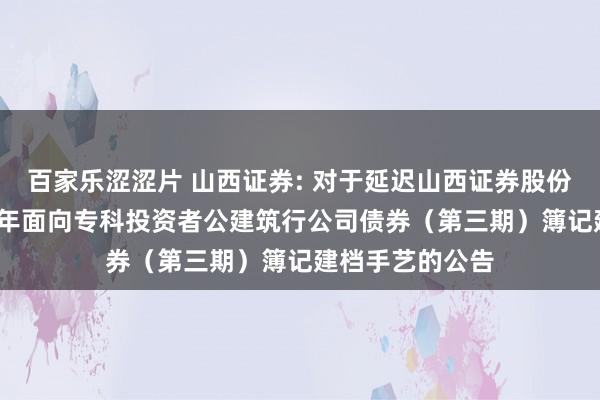 百家乐涩涩片 山西证券: 对于延迟山西证券股份有限公司2024年面向专科投资者公建筑行公司债券（第三期）簿记建档手艺的公告