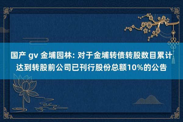 国产 gv 金埔园林: 对于金埔转债转股数目累计达到转股前公司已刊行股份总额10%的公告