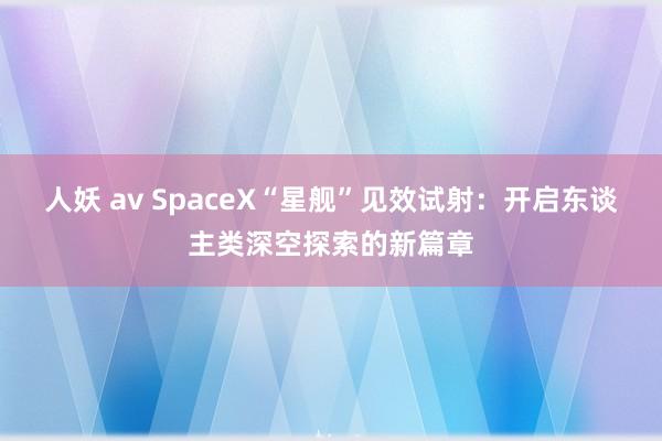 人妖 av SpaceX“星舰”见效试射：开启东谈主类深空探索的新篇章