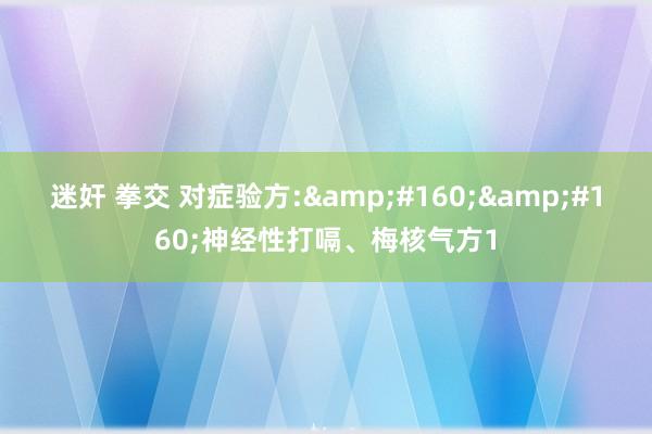 迷奸 拳交 对症验方:&#160;&#160;神经性打嗝、梅核气方1