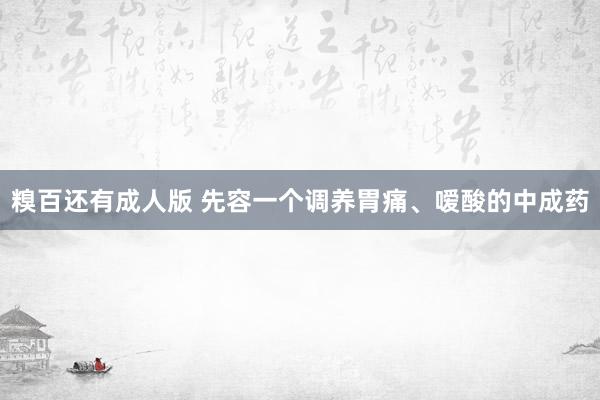 糗百还有成人版 先容一个调养胃痛、嗳酸的中成药