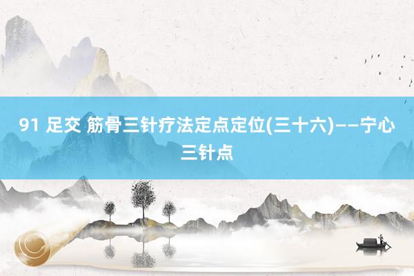 91 足交 筋骨三针疗法定点定位(三十六)——宁心三针点