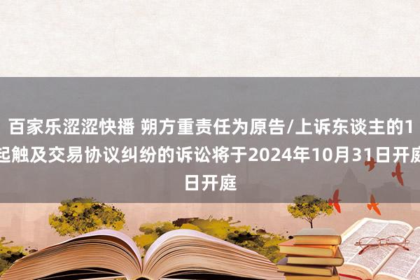 百家乐涩涩快播 朔方重责任为原告/上诉东谈主的1起触及交易协议纠纷的诉讼将于2024年10月31日开庭