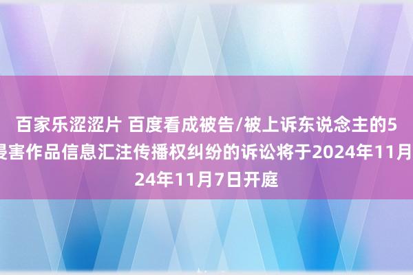 百家乐涩涩片 百度看成被告/被上诉东说念主的5起触及侵害作品信息汇注传播权纠纷的诉讼将于2024年11月7日开庭