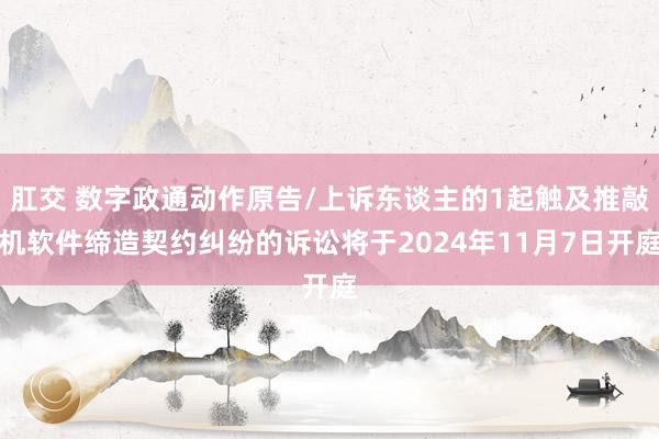 肛交 数字政通动作原告/上诉东谈主的1起触及推敲机软件缔造契约纠纷的诉讼将于2024年11月7日开庭