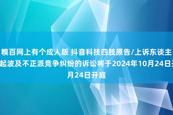 糗百网上有个成人版 抖音科技四肢原告/上诉东谈主的1起波及不正派竞争纠纷的诉讼将于2024年10月24日开庭