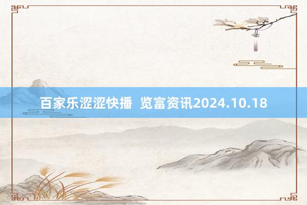 百家乐涩涩快播  览富资讯2024.10.18