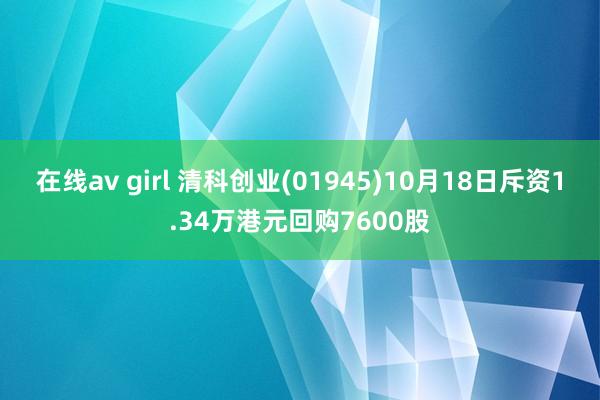 在线av girl 清科创业(01945)10月18日斥资1.34万港元回购7600股