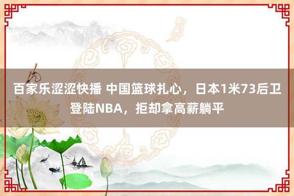 百家乐涩涩快播 中国篮球扎心，日本1米73后卫登陆NBA，拒却拿高薪躺平