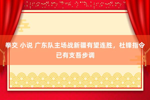 拳交 小说 广东队主场战新疆有望连胜，杜锋指令已有支吾步调