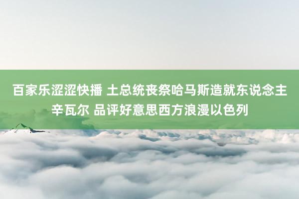 百家乐涩涩快播 土总统丧祭哈马斯造就东说念主辛瓦尔 品评好意思西方浪漫以色列