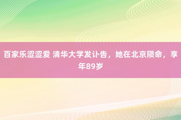 百家乐涩涩爱 清华大学发讣告，她在北京陨命，享年89岁