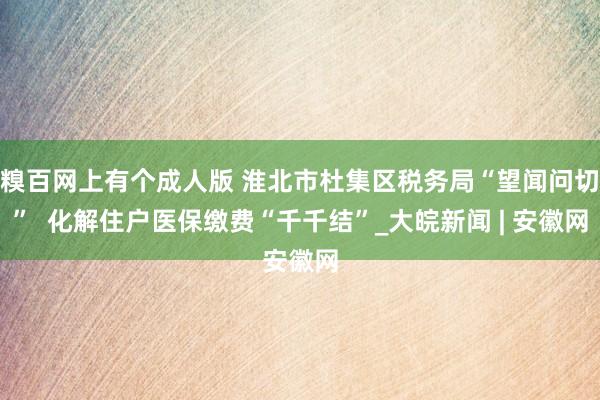 糗百网上有个成人版 淮北市杜集区税务局“望闻问切”  化解住户医保缴费“千千结”_大皖新闻 | 安徽网