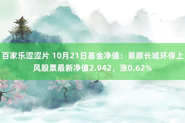 百家乐涩涩片 10月21日基金净值：景顺长城环保上风股票最新净值2.942，涨0.62%