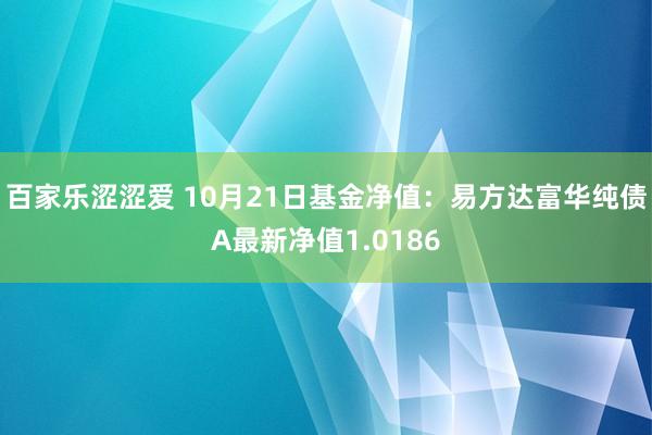 百家乐涩涩爱 10月21日基金净值：易方达富华纯债A最新净值1.0186