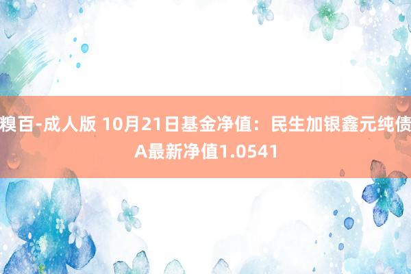 糗百-成人版 10月21日基金净值：民生加银鑫元纯债A最新净值1.0541