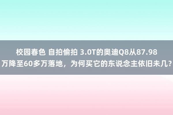 校园春色 自拍偷拍 3.0T的奥迪Q8从87.98万降至60多万落地，为何买它的东说念主依旧未几？