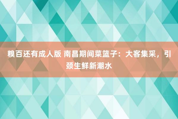 糗百还有成人版 南昌期间菜篮子：大客集采，引颈生鲜新潮水