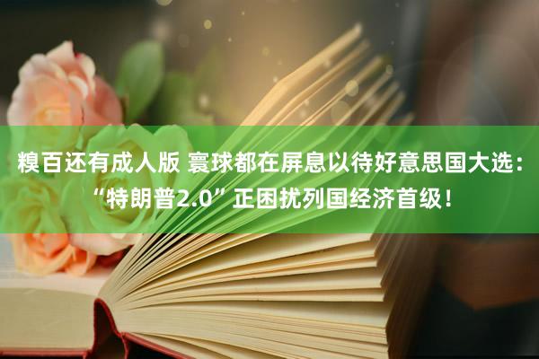 糗百还有成人版 寰球都在屏息以待好意思国大选：“特朗普2.0”正困扰列国经济首级！