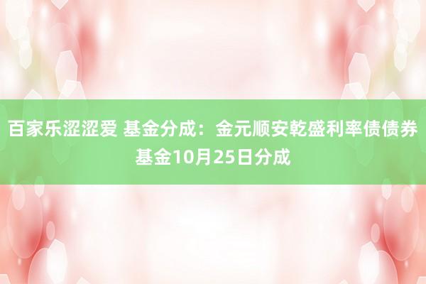 百家乐涩涩爱 基金分成：金元顺安乾盛利率债债券基金10月25日分成